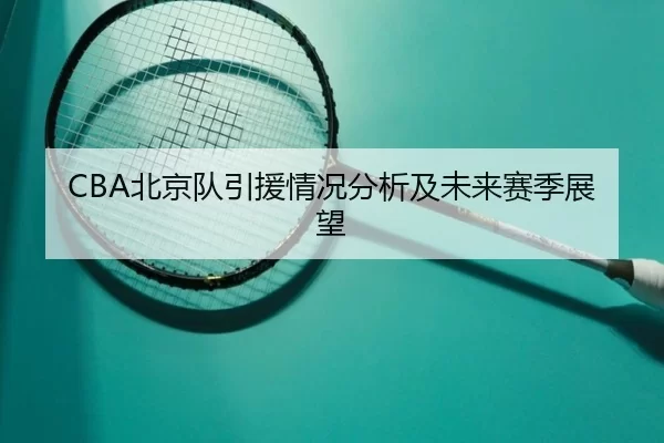 CBA北京队引援情况分析及未来赛季展望