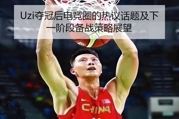 Uzi夺冠后电竞圈的热议话题及下一阶段备战策略展望