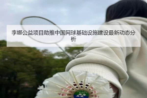 李娜公益项目助推中国网球基础设施建设最新动态分析