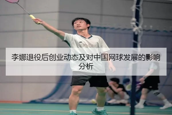 李娜退役后创业动态及对中国网球发展的影响分析