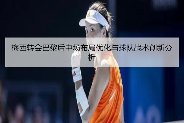 梅西转会巴黎后中场布局优化与球队战术创新分析