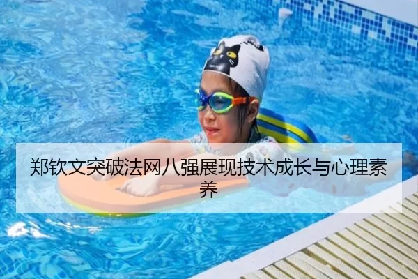 郑钦文突破法网八强展现技术成长与心理素养